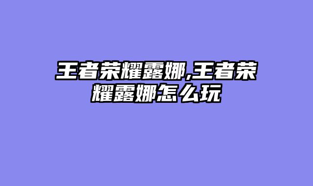 王者荣耀露娜,王者荣耀露娜怎么玩