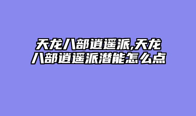 天龙八部逍遥派,天龙八部逍遥派潜能怎么点