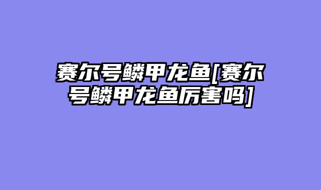 赛尔号鳞甲龙鱼[赛尔号鳞甲龙鱼厉害吗]