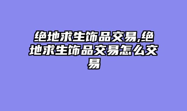 绝地求生饰品交易,绝地求生饰品交易怎么交易