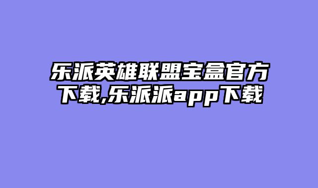 乐派英雄联盟宝盒官方下载,乐派派app下载