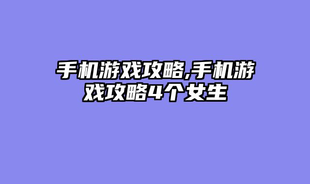 手机游戏攻略,手机游戏攻略4个女生