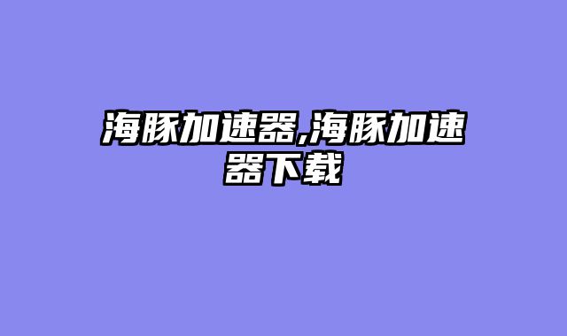 海豚加速器,海豚加速器下载