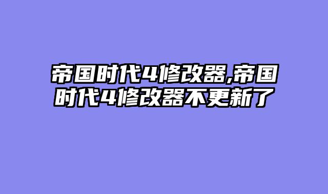 帝国时代4修改器,帝国时代4修改器不更新了