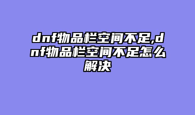 dnf物品栏空间不足,dnf物品栏空间不足怎么解决