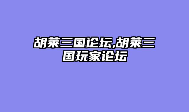 胡莱三国论坛,胡莱三国玩家论坛