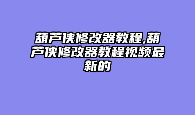 葫芦侠修改器教程,葫芦侠修改器教程视频最新的