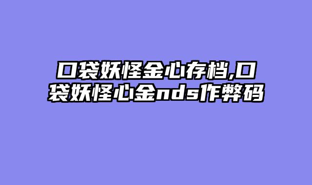 口袋妖怪金心存档,口袋妖怪心金nds作弊码