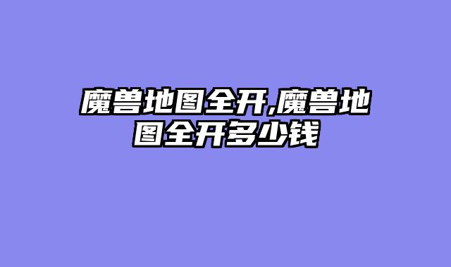 魔兽地图全开,魔兽地图全开多少钱