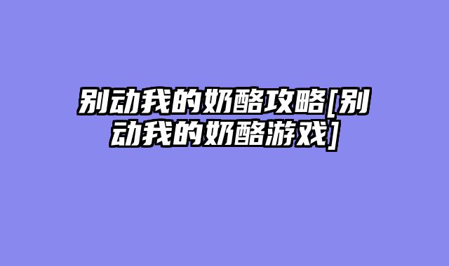 别动我的奶酪攻略[别动我的奶酪游戏]