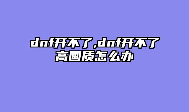 dnf开不了,dnf开不了高画质怎么办