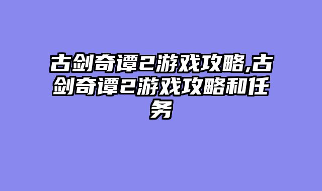 古剑奇谭2游戏攻略,古剑奇谭2游戏攻略和任务