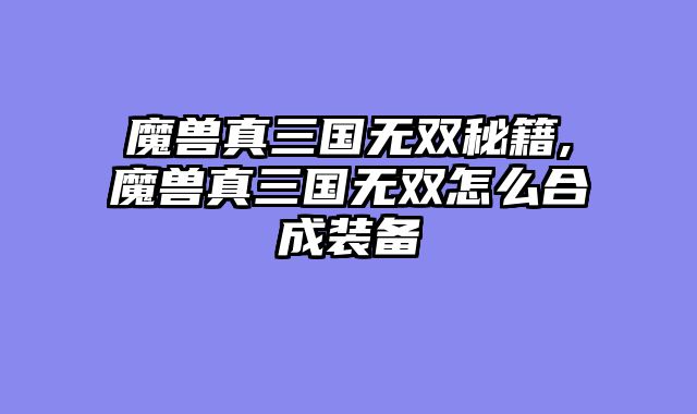 魔兽真三国无双秘籍,魔兽真三国无双怎么合成装备