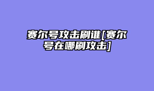 赛尔号攻击刷谁[赛尔号在哪刷攻击]