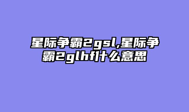 星际争霸2gsl,星际争霸2glhf什么意思