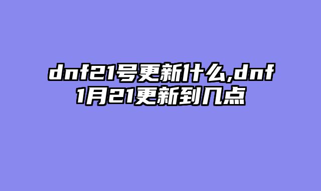 dnf21号更新什么,dnf1月21更新到几点