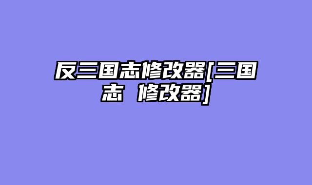 反三国志修改器[三国志 修改器]