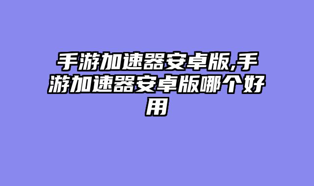 手游加速器安卓版,手游加速器安卓版哪个好用