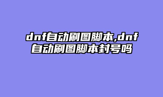 dnf自动刷图脚本,dnf自动刷图脚本封号吗