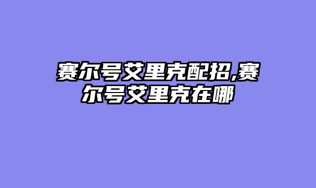 赛尔号艾里克配招,赛尔号艾里克在哪