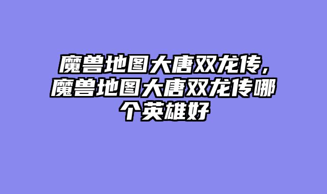 魔兽地图大唐双龙传,魔兽地图大唐双龙传哪个英雄好