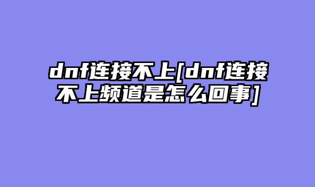 dnf连接不上[dnf连接不上频道是怎么回事]