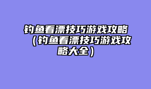 钓鱼看漂技巧游戏攻略（钓鱼看漂技巧游戏攻略大全）