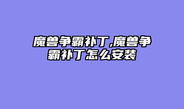 魔兽争霸补丁,魔兽争霸补丁怎么安装