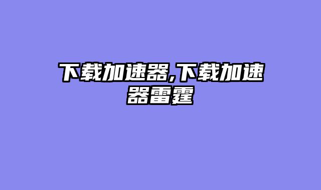 下载加速器,下载加速器雷霆