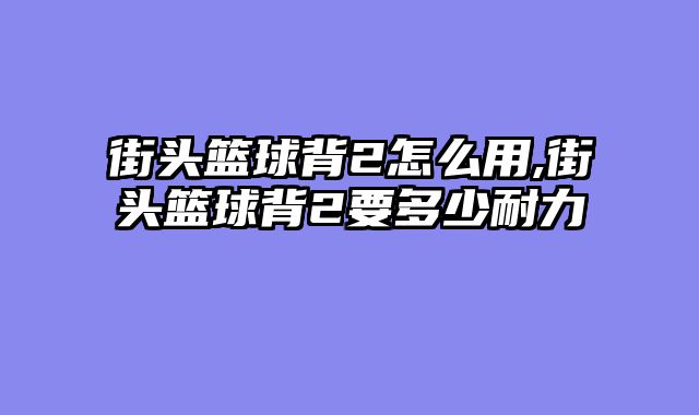 街头篮球背2怎么用,街头篮球背2要多少耐力