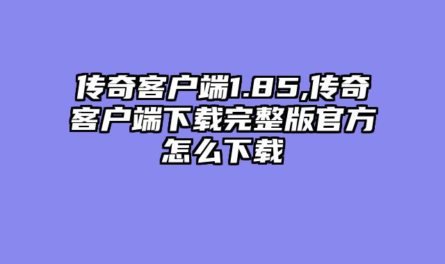 传奇客户端1.85,传奇客户端下载完整版官方怎么下载