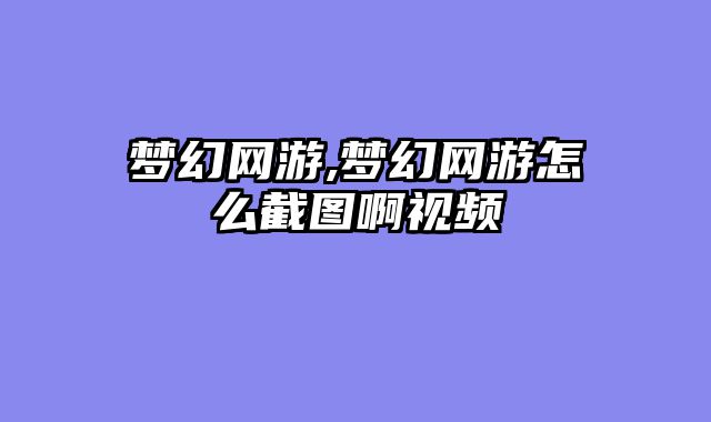 梦幻网游,梦幻网游怎么截图啊视频