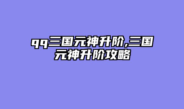 qq三国元神升阶,三国元神升阶攻略