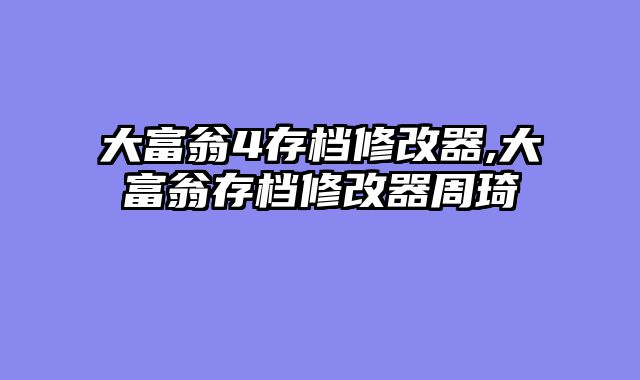 大富翁4存档修改器,大富翁存档修改器周琦