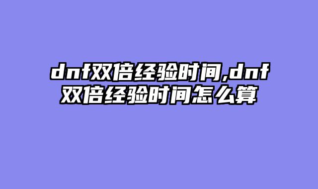 dnf双倍经验时间,dnf双倍经验时间怎么算