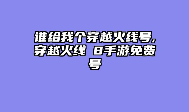 谁给我个穿越火线号,穿越火线∨8手游免费号