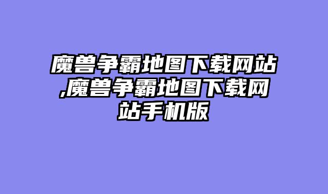 魔兽争霸地图下载网站,魔兽争霸地图下载网站手机版