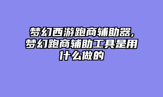 梦幻西游跑商辅助器,梦幻跑商辅助工具是用什么做的