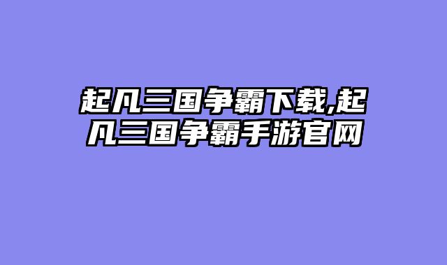 起凡三国争霸下载,起凡三国争霸手游官网