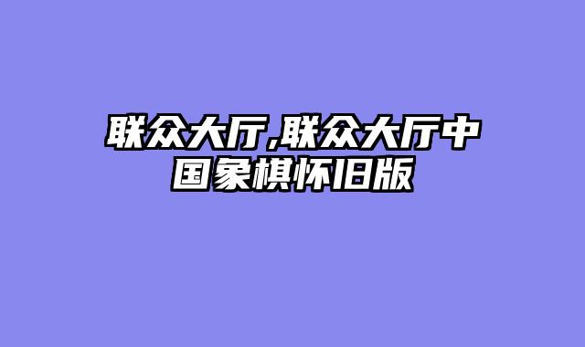 联众大厅,联众大厅中国象棋怀旧版