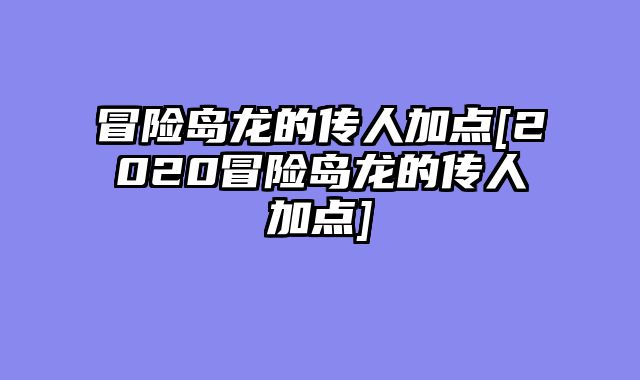 冒险岛龙的传人加点[2020冒险岛龙的传人加点]