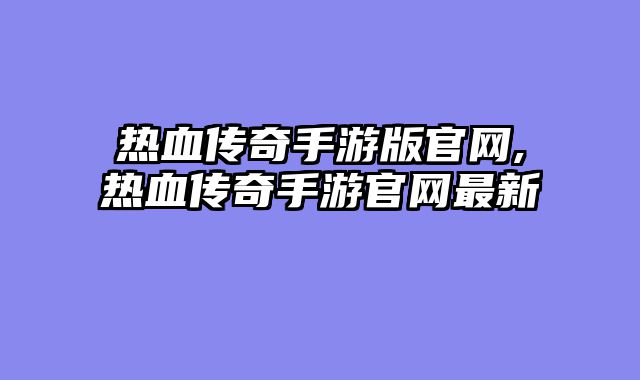 热血传奇手游版官网,热血传奇手游官网最新