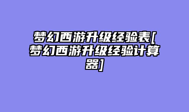 梦幻西游升级经验表[梦幻西游升级经验计算器]