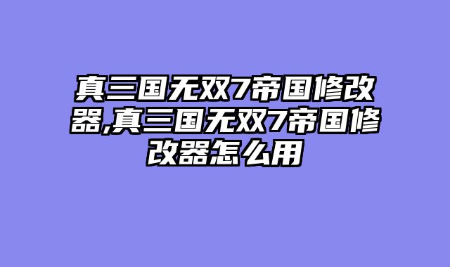 真三国无双7帝国修改器,真三国无双7帝国修改器怎么用