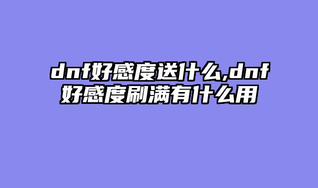 dnf好感度送什么,dnf好感度刷满有什么用