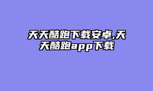 天天酷跑下载安卓,天天酷跑app下载