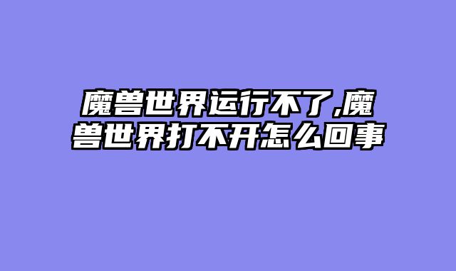 魔兽世界运行不了,魔兽世界打不开怎么回事