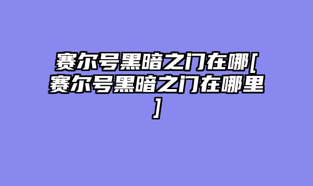 赛尔号黑暗之门在哪[赛尔号黑暗之门在哪里]