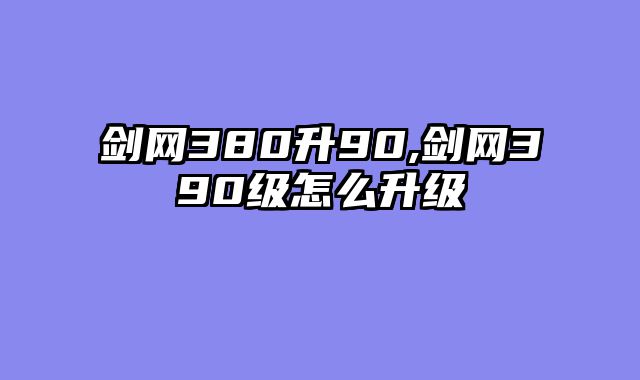 剑网380升90,剑网390级怎么升级