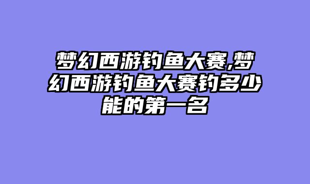 梦幻西游钓鱼大赛,梦幻西游钓鱼大赛钓多少能的第一名